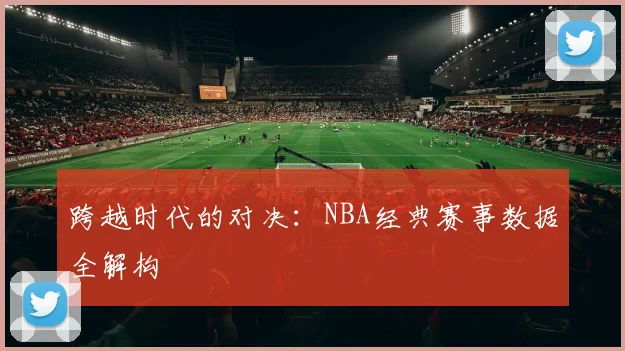 跨越时代的对决：NBA经典赛事数据全解构