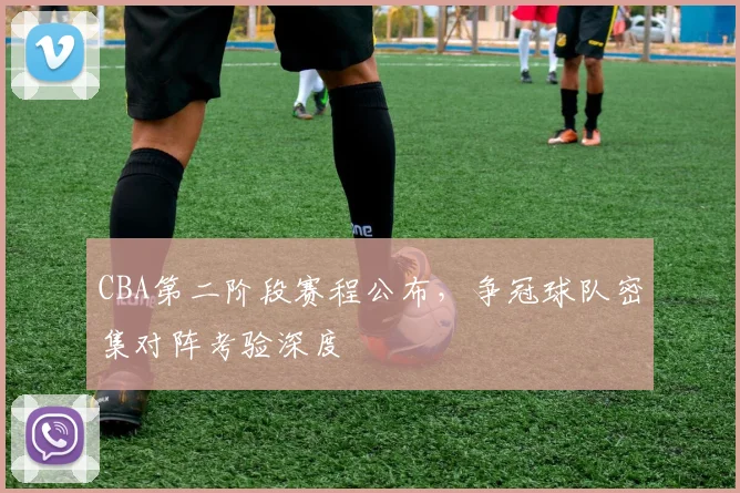 CBA第二阶段赛程公布，争冠球队密集对阵考验深度