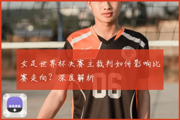 女足世界杯决赛主裁判如何影响比赛走向?深度解析