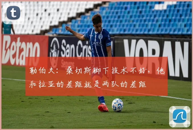 勒伯夫：桑切斯脚下技术不好，他和拉亚的差距就是两队的差距