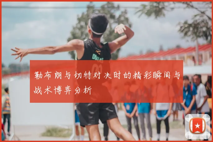 勒布朗与切特对决时的精彩瞬间与战术博弈分析