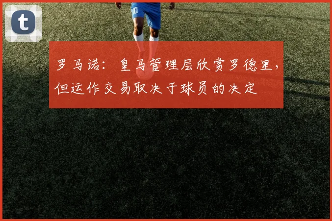 罗马诺：皇马管理层欣赏罗德里，但运作交易取决于球员的决定
