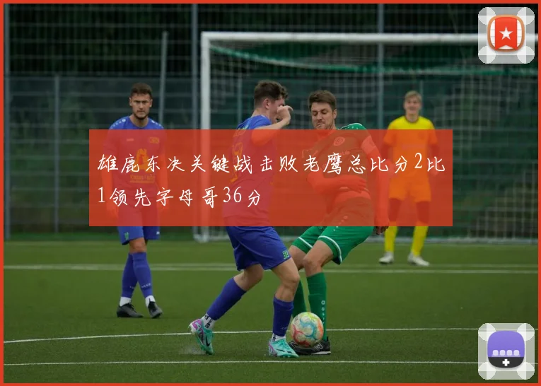 雄鹿东决关键战击败老鹰总比分2比1领先字母哥36分