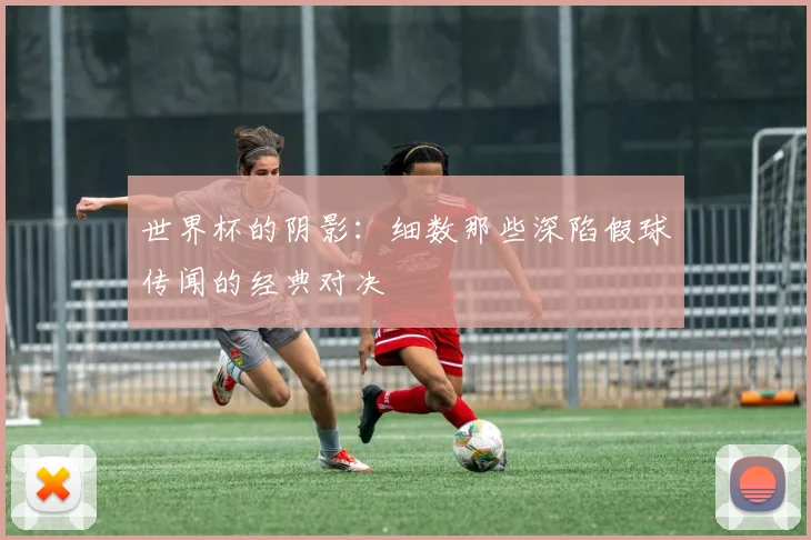 世界杯的阴影：细数那些深陷假球传闻的经典对决