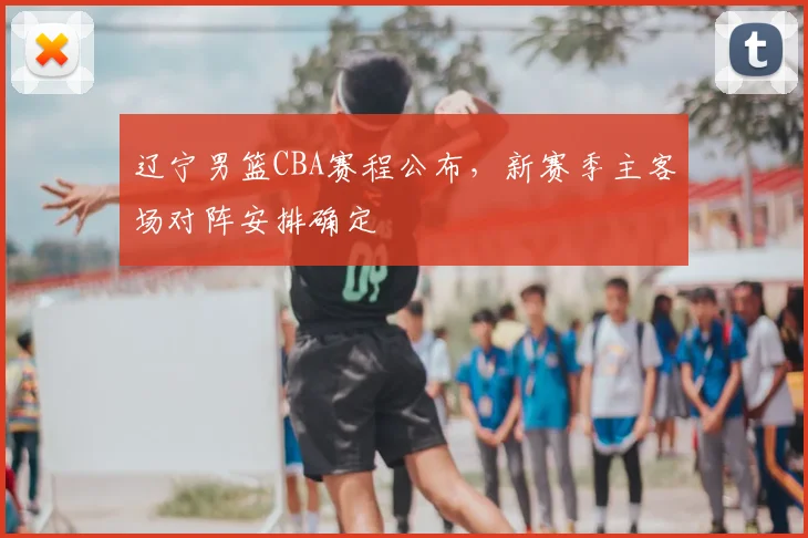 辽宁男篮CBA赛程公布，新赛季主客场对阵安排确定