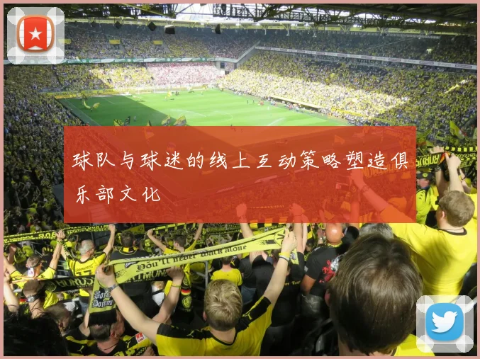 球队与球迷的线上互动策略塑造俱乐部文化