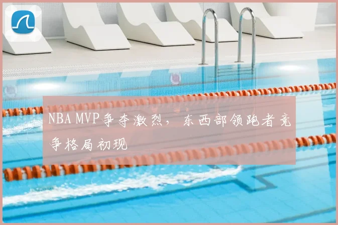 NBA MVP争夺激烈，东西部领跑者竞争格局初现