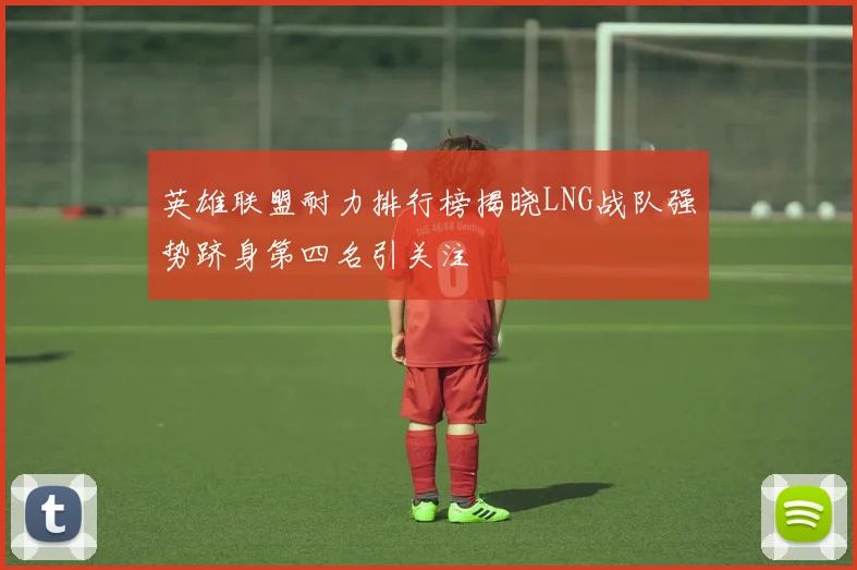 英雄联盟耐力排行榜揭晓LNG战队强势跻身第四名引关注