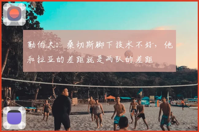 勒伯夫：桑切斯脚下技术不好，他和拉亚的差距就是两队的差距