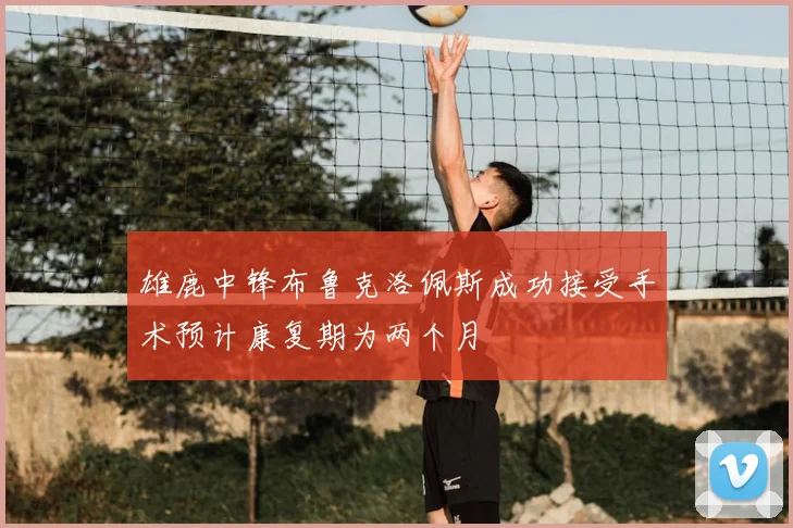 雄鹿中锋布鲁克洛佩斯成功接受手术预计康复期为两个月