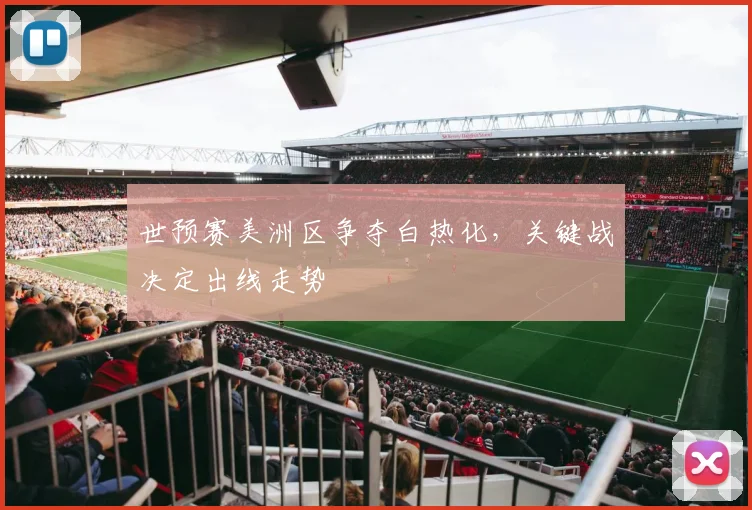世预赛美洲区争夺白热化,关键战决定出线走势