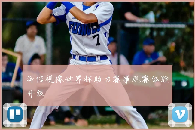 海信视像世界杯助力赛事观赛体验升级