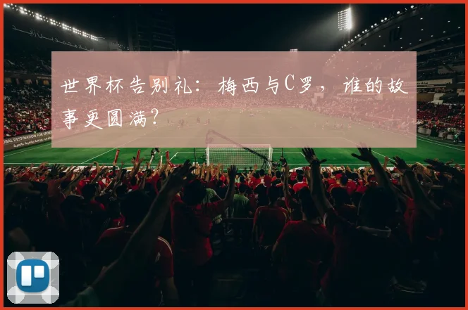 世界杯告别礼:梅西与C罗,谁的故事更圆满?
