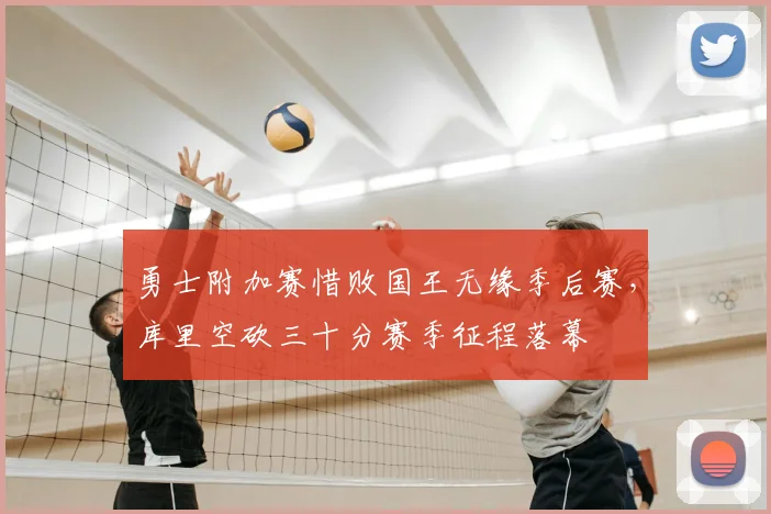 勇士附加赛惜败国王无缘季后赛,库里空砍三十分赛季征程落幕