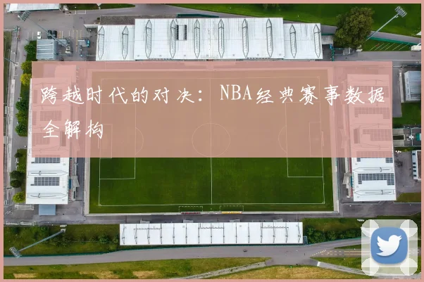 跨越时代的对决：NBA经典赛事数据全解构