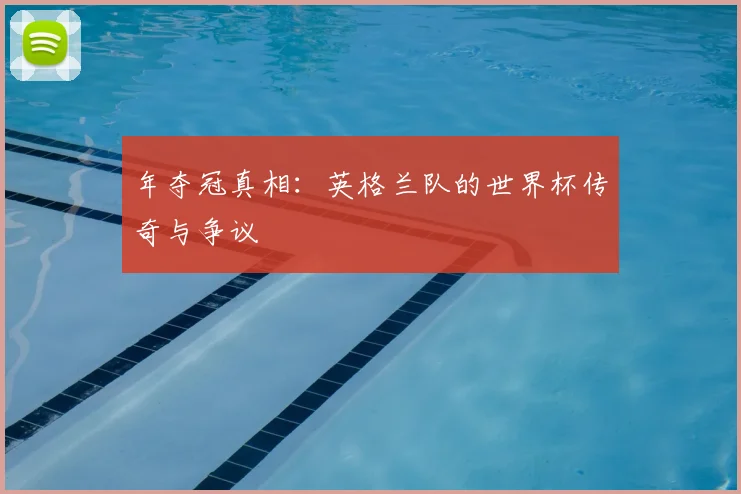 年夺冠真相:英格兰队的世界杯传奇与争议
