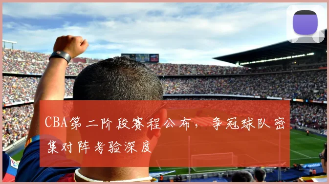 CBA第二阶段赛程公布,争冠球队密集对阵考验深度