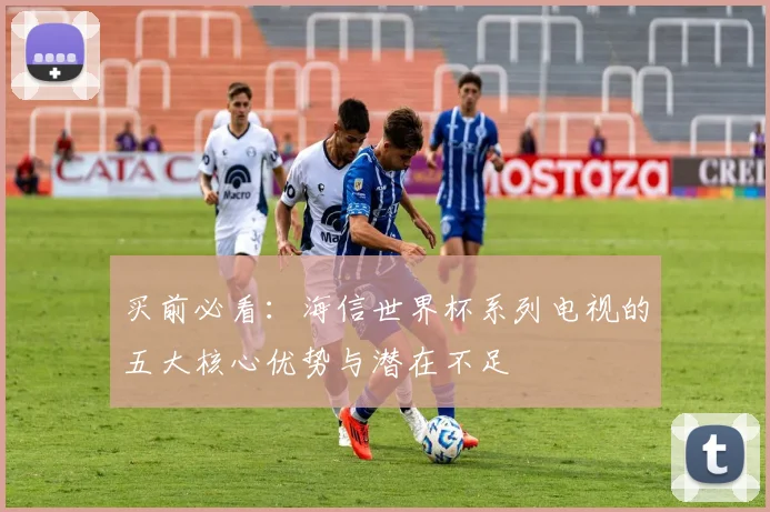 买前必看:海信世界杯系列电视的五大核心优势与潜在不足