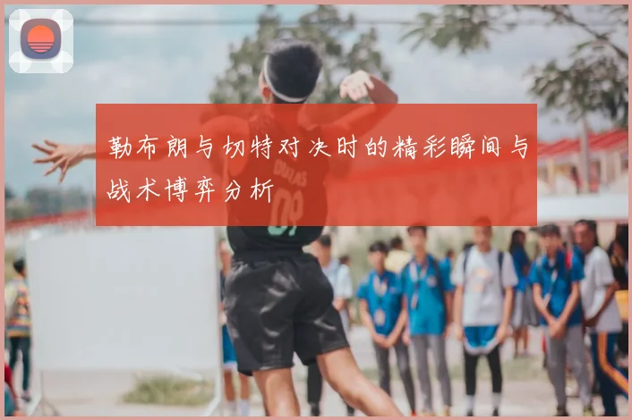 勒布朗与切特对决时的精彩瞬间与战术博弈分析