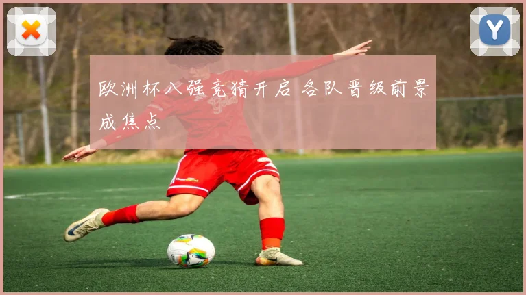 欧洲杯八强竞猜开启 各队晋级前景成焦点