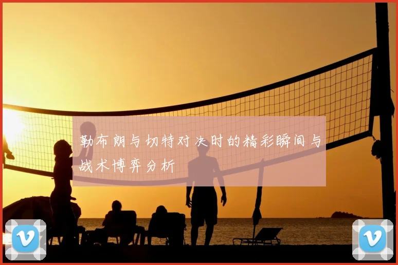 勒布朗与切特对决时的精彩瞬间与战术博弈分析