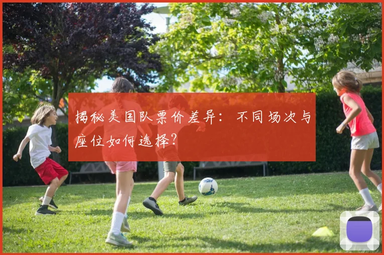 揭秘美国队票价差异：不同场次与座位如何选择？