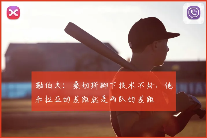 勒伯夫：桑切斯脚下技术不好，他和拉亚的差距就是两队的差距