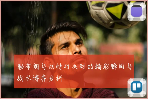 勒布朗与切特对决时的精彩瞬间与战术博弈分析