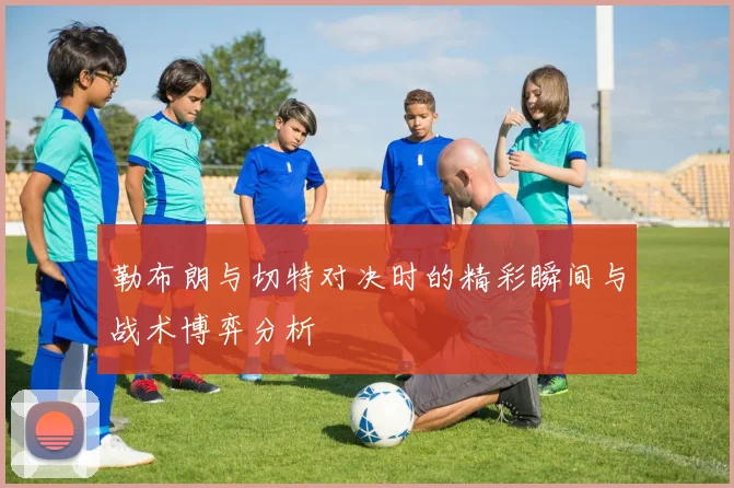 勒布朗与切特对决时的精彩瞬间与战术博弈分析