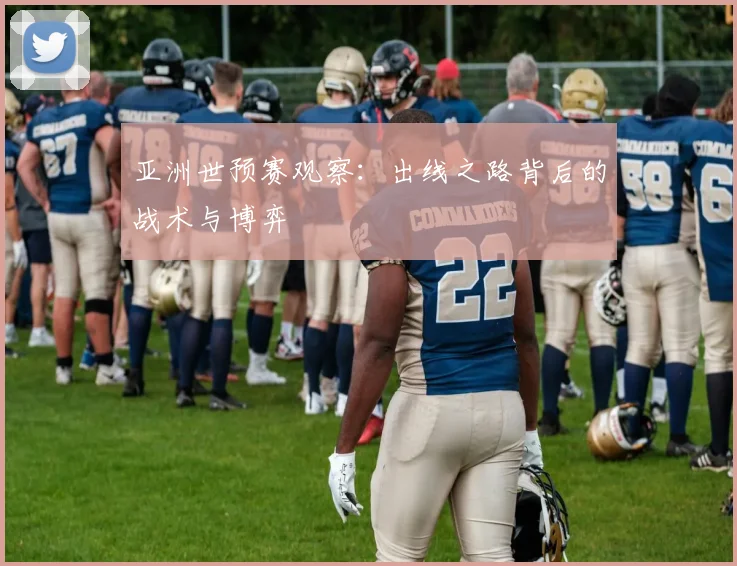 亚洲世预赛观察:出线之路背后的战术与博弈