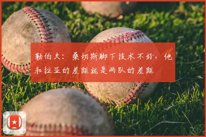 勒伯夫：桑切斯脚下技术不好，他和拉亚的差距就是两队的差距