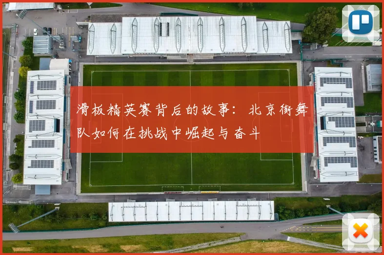 滑板精英赛背后的故事:北京街舞队如何在挑战中崛起与奋斗