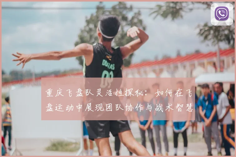 重庆飞盘队灵活性探秘：如何在飞盘运动中展现团队协作与战术智慧