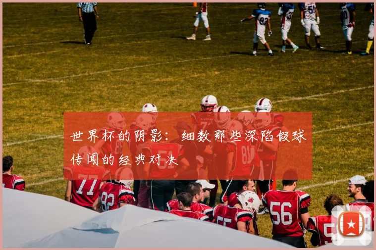 世界杯的阴影：细数那些深陷假球传闻的经典对决