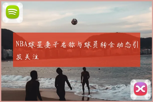 NBA球星妻子名称与球员转会动态引发关注