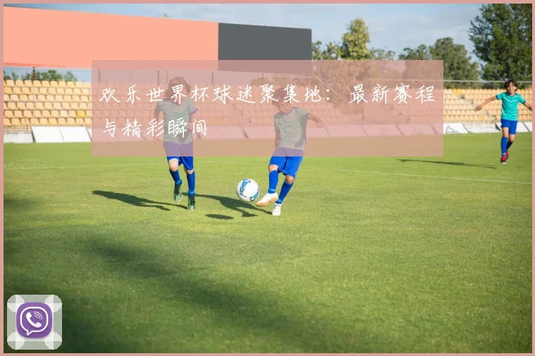欢乐世界杯球迷聚集地：最新赛程与精彩瞬间