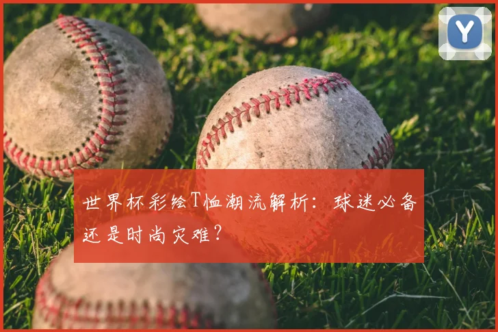 世界杯彩绘T恤潮流解析:球迷必备还是时尚灾难?