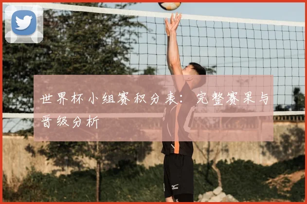 世界杯小组赛积分表：完整赛果与晋级分析