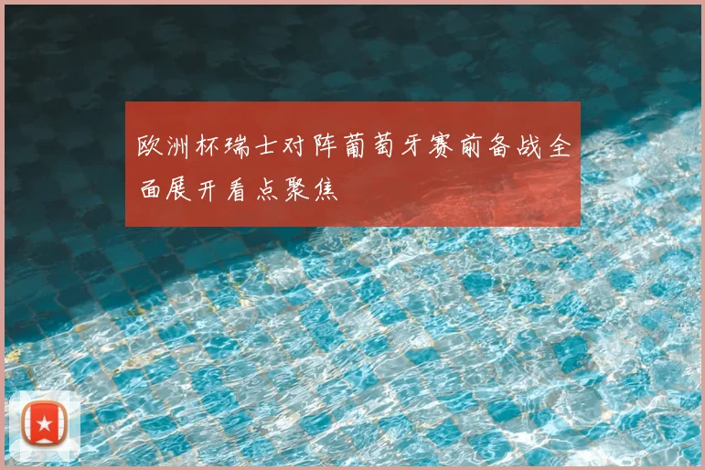欧洲杯瑞士对阵葡萄牙赛前备战全面展开看点聚焦