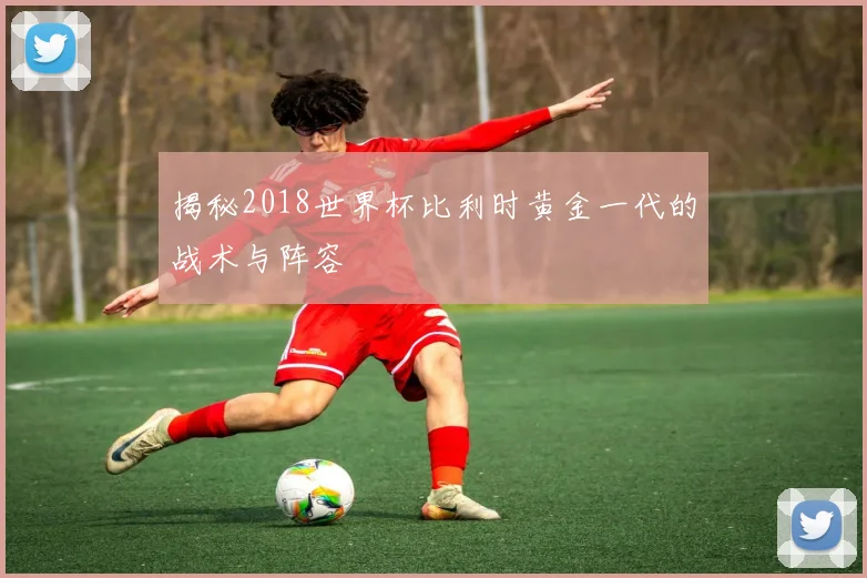 揭秘2018世界杯比利时黄金一代的战术与阵容