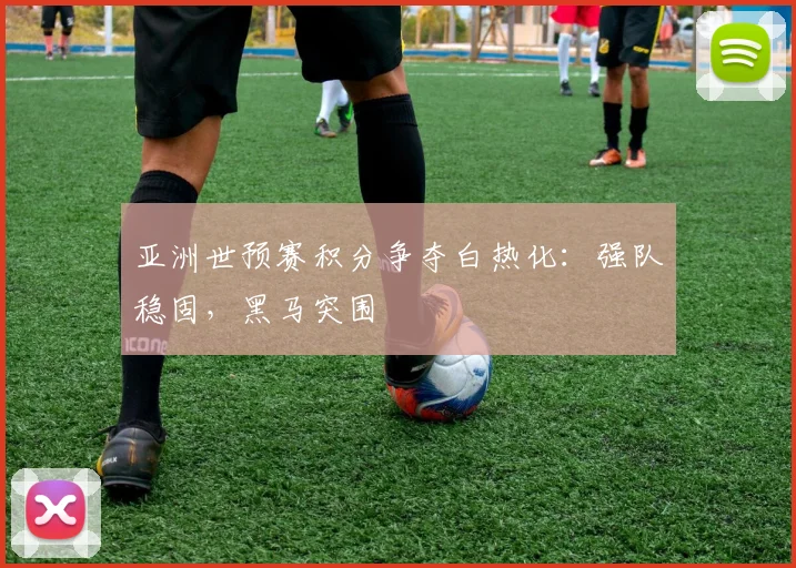 亚洲世预赛积分争夺白热化：强队稳固，黑马突围