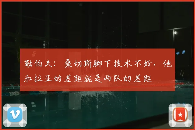 勒伯夫：桑切斯脚下技术不好，他和拉亚的差距就是两队的差距
