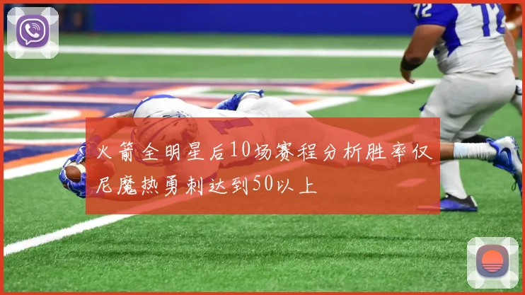 火箭全明星后10场赛程分析胜率仅尼魔热勇刺达到50以上