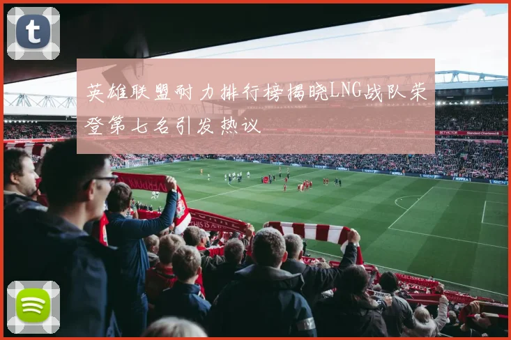 英雄联盟耐力排行榜揭晓LNG战队荣登第七名引发热议