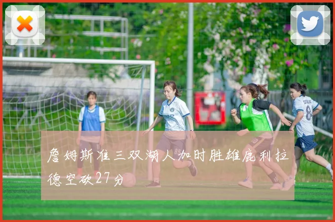 詹姆斯准三双湖人加时胜雄鹿利拉德空砍27分