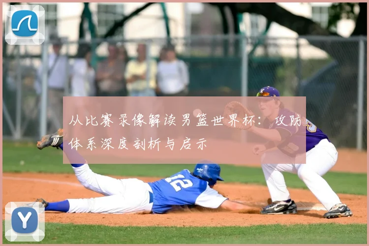 从比赛录像解读男篮世界杯：攻防体系深度剖析与启示