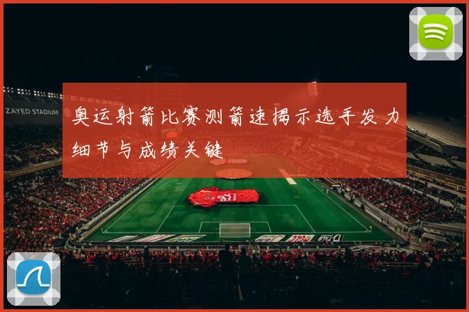 奥运射箭比赛测箭速揭示选手发力细节与成绩关键