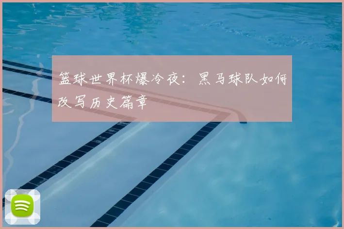篮球世界杯爆冷夜：黑马球队如何改写历史篇章
