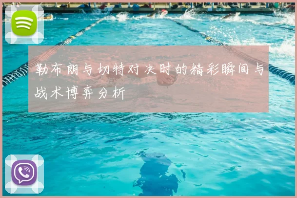 勒布朗与切特对决时的精彩瞬间与战术博弈分析