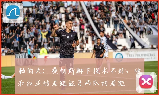 勒伯夫:桑切斯脚下技术不好,他和拉亚的差距就是两队的差距